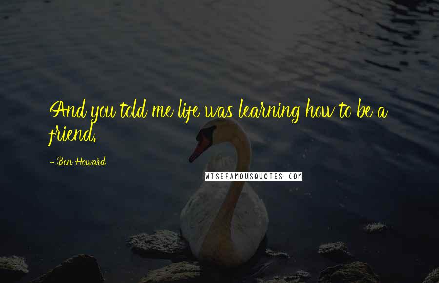 Ben Howard Quotes: And you told me life was learning how to be a friend.