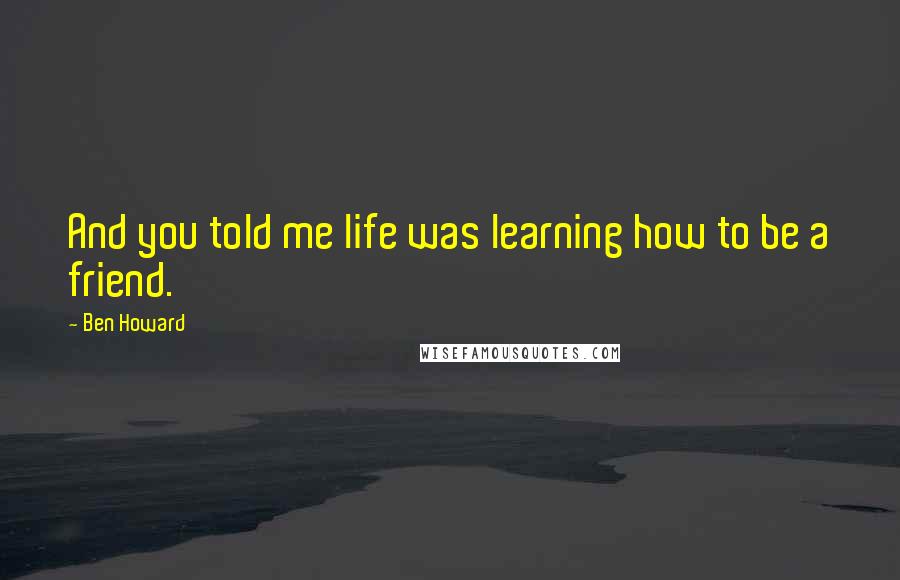 Ben Howard Quotes: And you told me life was learning how to be a friend.