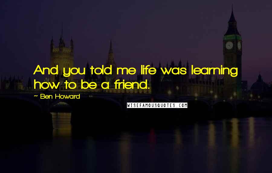 Ben Howard Quotes: And you told me life was learning how to be a friend.