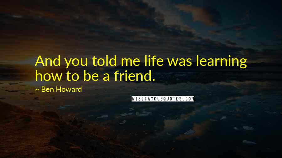 Ben Howard Quotes: And you told me life was learning how to be a friend.