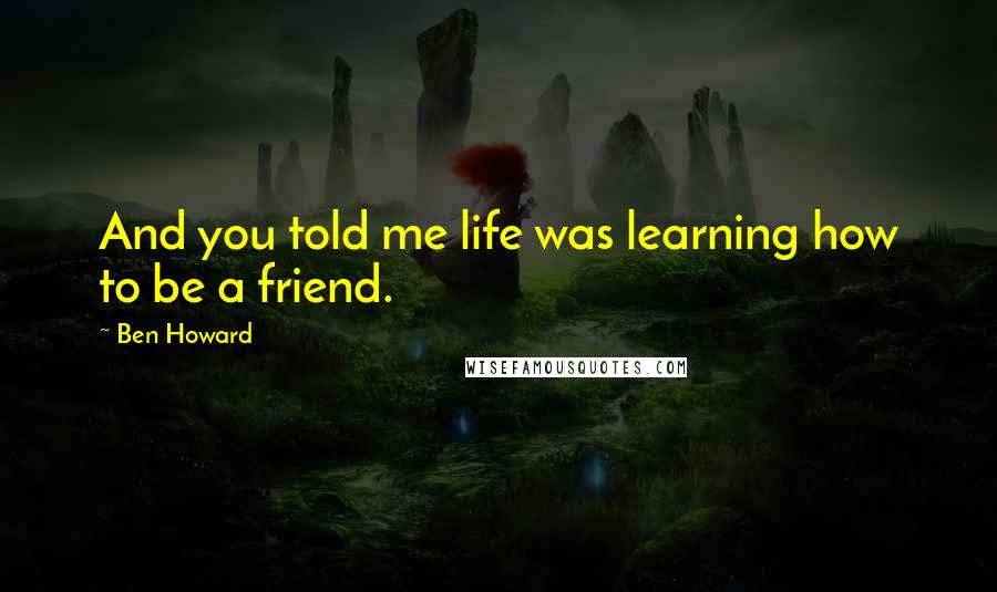 Ben Howard Quotes: And you told me life was learning how to be a friend.