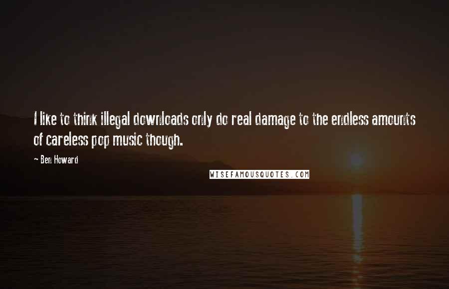 Ben Howard Quotes: I like to think illegal downloads only do real damage to the endless amounts of careless pop music though.