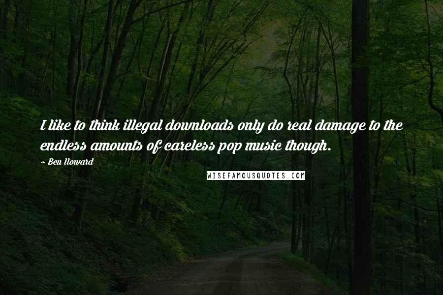 Ben Howard Quotes: I like to think illegal downloads only do real damage to the endless amounts of careless pop music though.