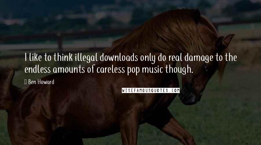 Ben Howard Quotes: I like to think illegal downloads only do real damage to the endless amounts of careless pop music though.