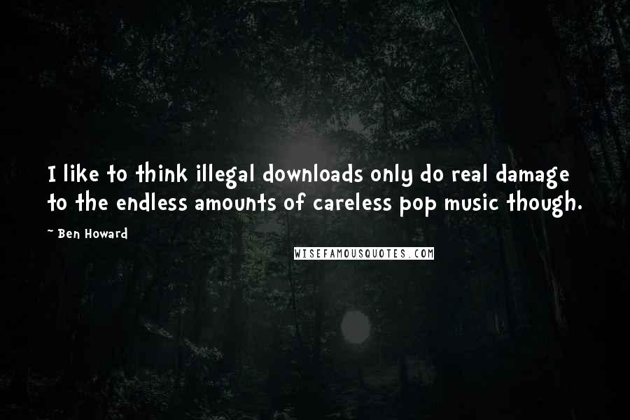 Ben Howard Quotes: I like to think illegal downloads only do real damage to the endless amounts of careless pop music though.