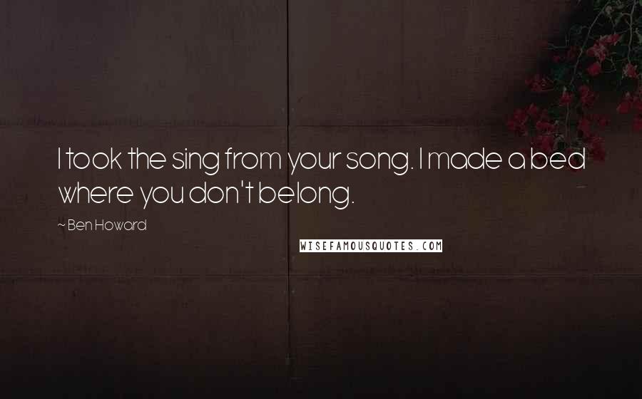 Ben Howard Quotes: I took the sing from your song. I made a bed where you don't belong.