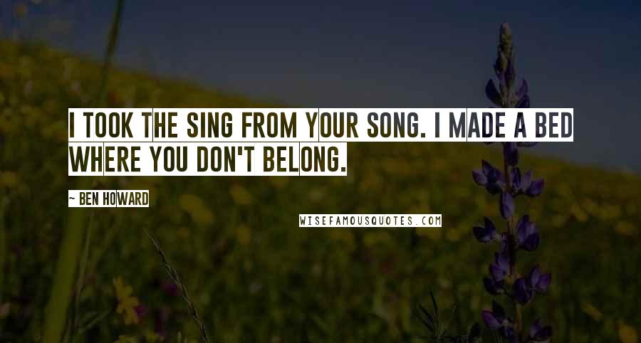 Ben Howard Quotes: I took the sing from your song. I made a bed where you don't belong.