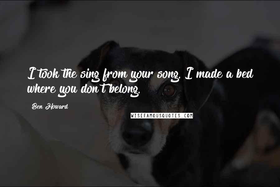 Ben Howard Quotes: I took the sing from your song. I made a bed where you don't belong.