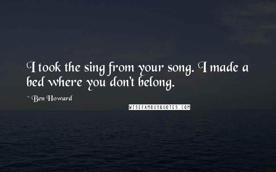 Ben Howard Quotes: I took the sing from your song. I made a bed where you don't belong.