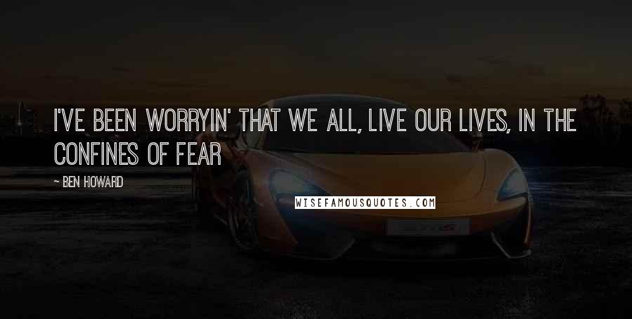 Ben Howard Quotes: I've been worryin' that we all, live our lives, in the confines of fear