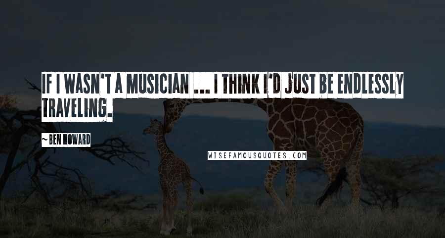 Ben Howard Quotes: If I wasn't a musician ... I think I'd just be endlessly traveling.