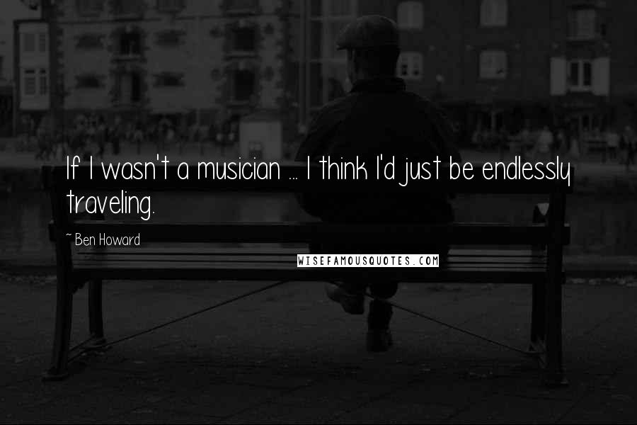 Ben Howard Quotes: If I wasn't a musician ... I think I'd just be endlessly traveling.