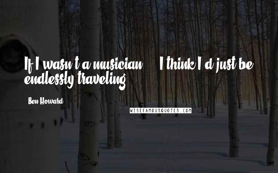 Ben Howard Quotes: If I wasn't a musician ... I think I'd just be endlessly traveling.