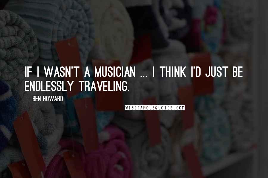 Ben Howard Quotes: If I wasn't a musician ... I think I'd just be endlessly traveling.