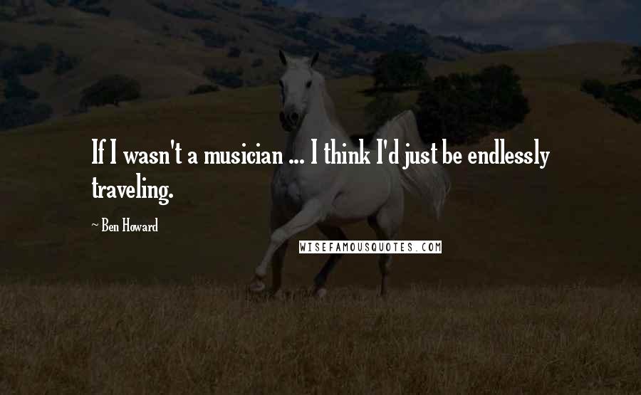 Ben Howard Quotes: If I wasn't a musician ... I think I'd just be endlessly traveling.