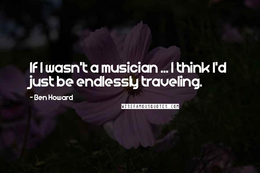 Ben Howard Quotes: If I wasn't a musician ... I think I'd just be endlessly traveling.