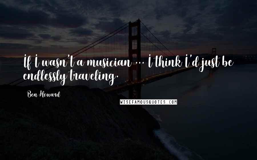 Ben Howard Quotes: If I wasn't a musician ... I think I'd just be endlessly traveling.