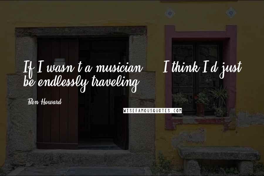 Ben Howard Quotes: If I wasn't a musician ... I think I'd just be endlessly traveling.