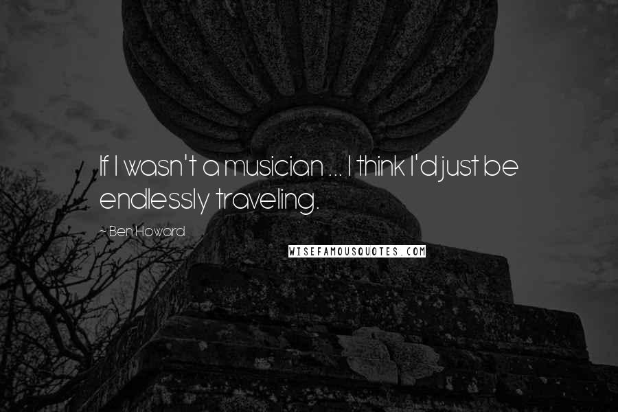 Ben Howard Quotes: If I wasn't a musician ... I think I'd just be endlessly traveling.