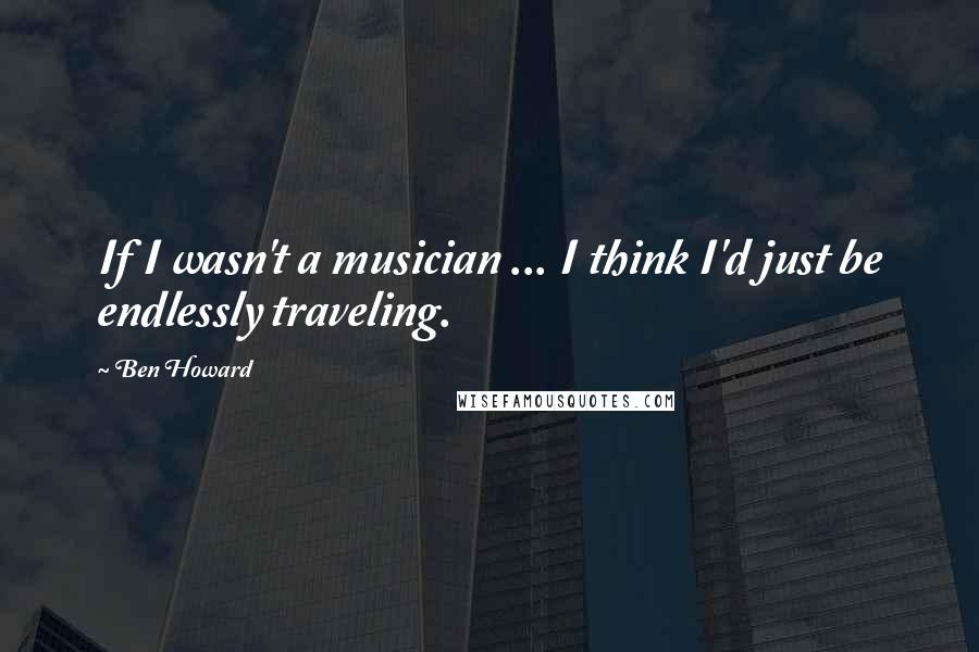 Ben Howard Quotes: If I wasn't a musician ... I think I'd just be endlessly traveling.