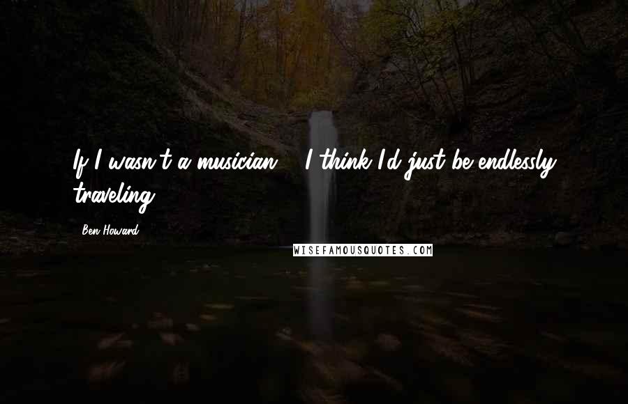 Ben Howard Quotes: If I wasn't a musician ... I think I'd just be endlessly traveling.