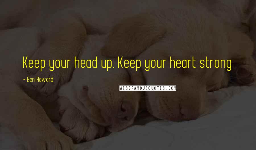 Ben Howard Quotes: Keep your head up. Keep your heart strong