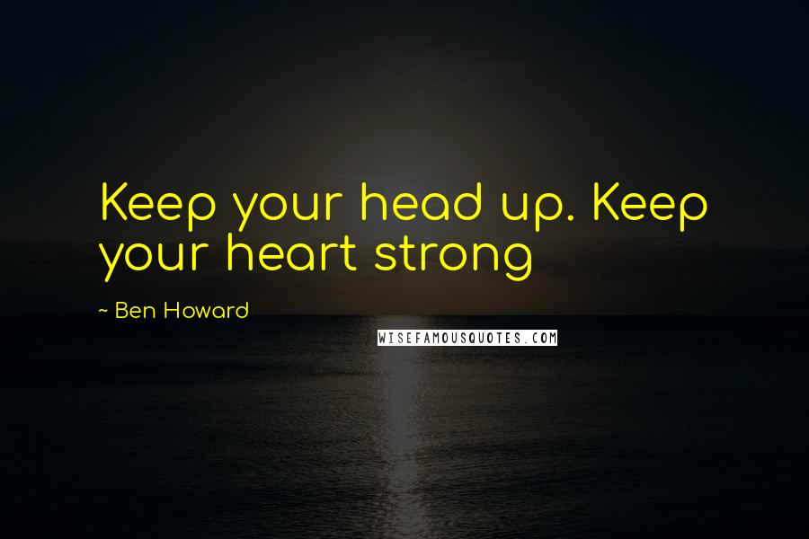 Ben Howard Quotes: Keep your head up. Keep your heart strong