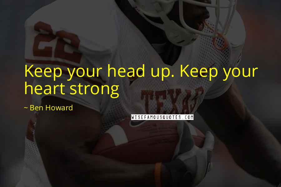 Ben Howard Quotes: Keep your head up. Keep your heart strong