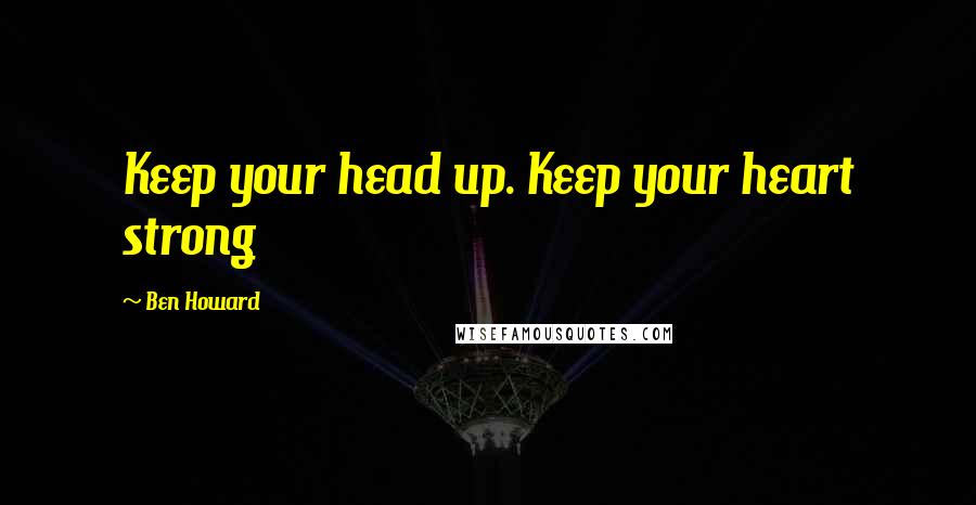 Ben Howard Quotes: Keep your head up. Keep your heart strong