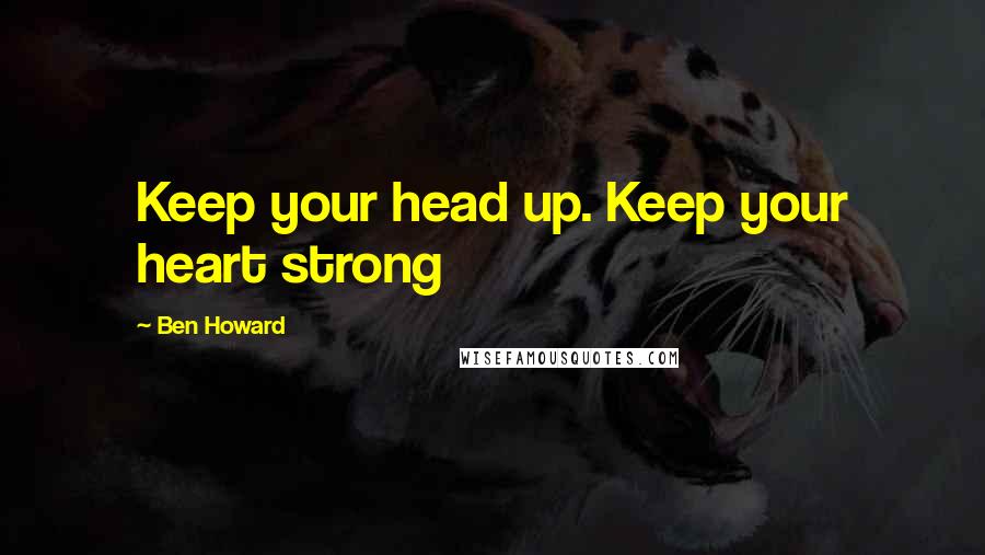 Ben Howard Quotes: Keep your head up. Keep your heart strong