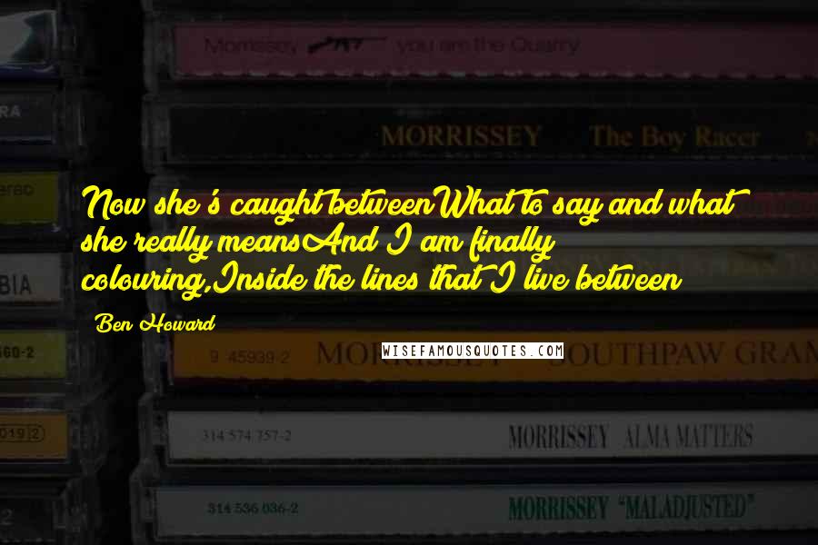 Ben Howard Quotes: Now she's caught betweenWhat to say and what she really meansAnd I am finally colouring,Inside the lines that I live between