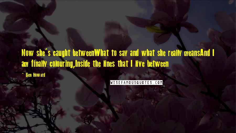 Ben Howard Quotes: Now she's caught betweenWhat to say and what she really meansAnd I am finally colouring,Inside the lines that I live between