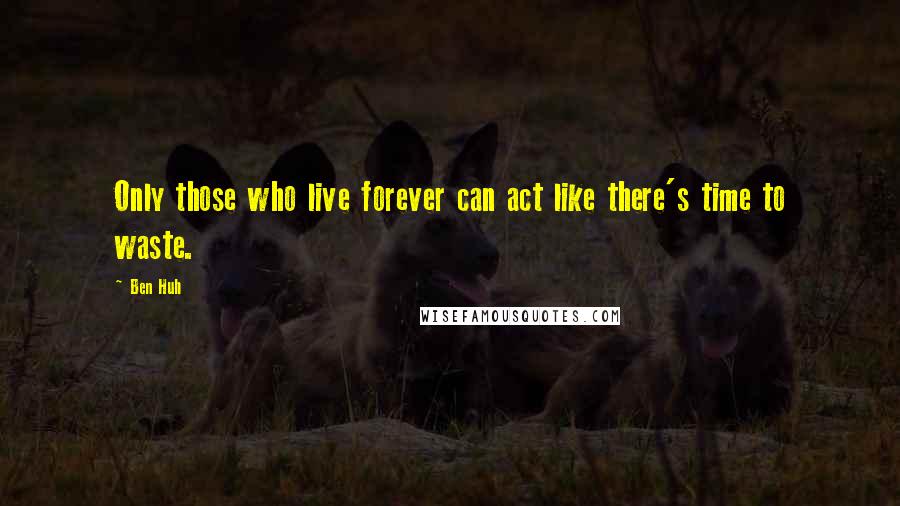 Ben Huh Quotes: Only those who live forever can act like there's time to waste.