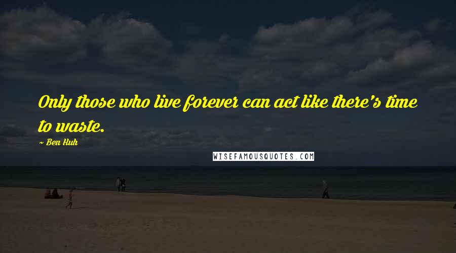 Ben Huh Quotes: Only those who live forever can act like there's time to waste.