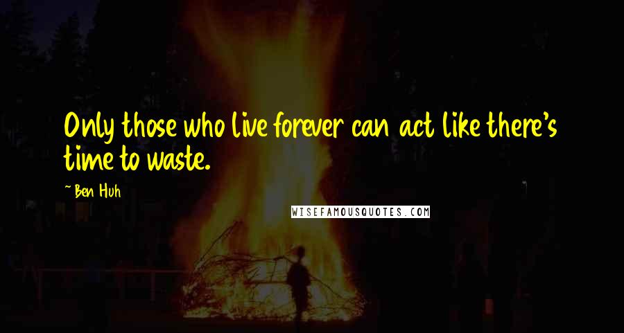 Ben Huh Quotes: Only those who live forever can act like there's time to waste.