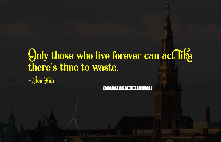 Ben Huh Quotes: Only those who live forever can act like there's time to waste.