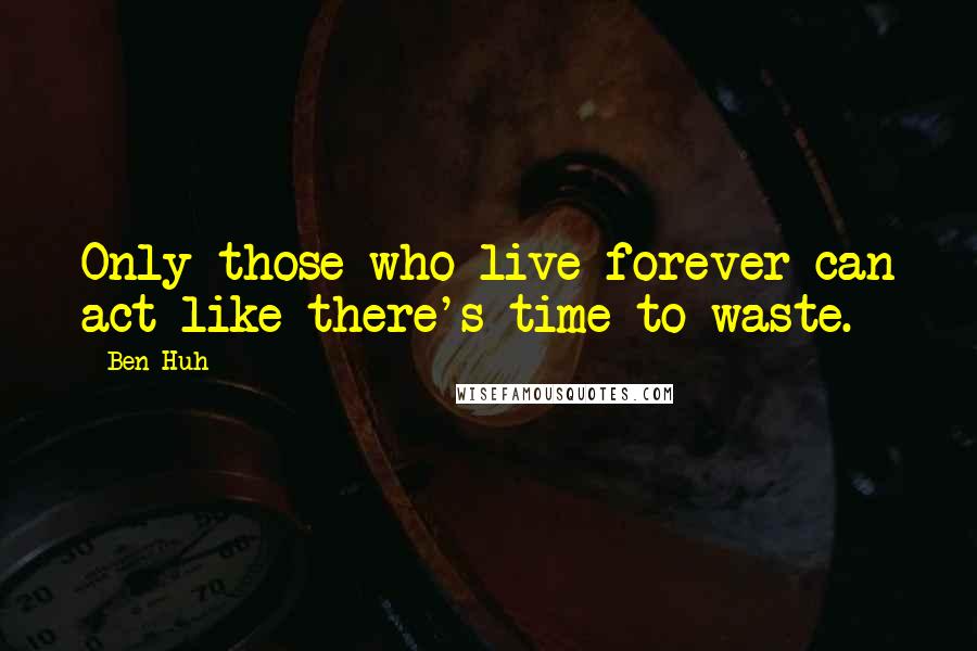 Ben Huh Quotes: Only those who live forever can act like there's time to waste.