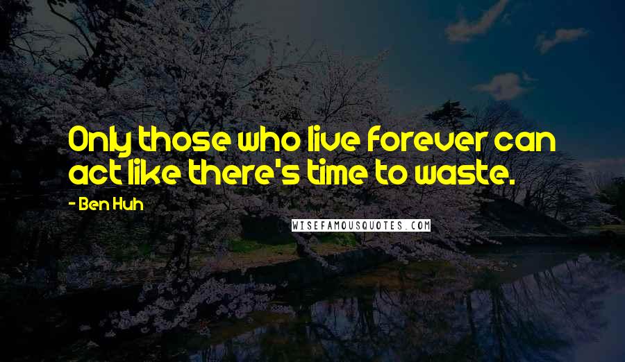 Ben Huh Quotes: Only those who live forever can act like there's time to waste.