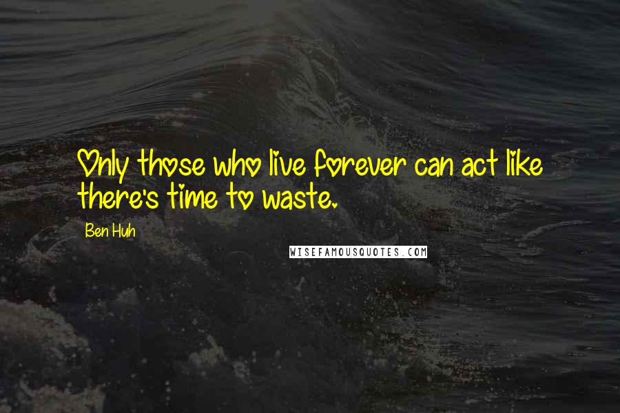 Ben Huh Quotes: Only those who live forever can act like there's time to waste.