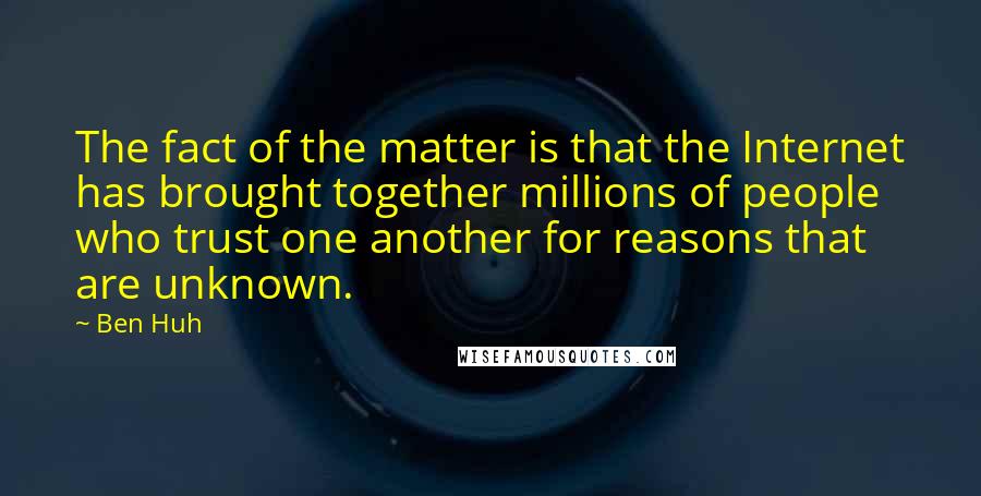 Ben Huh Quotes: The fact of the matter is that the Internet has brought together millions of people who trust one another for reasons that are unknown.