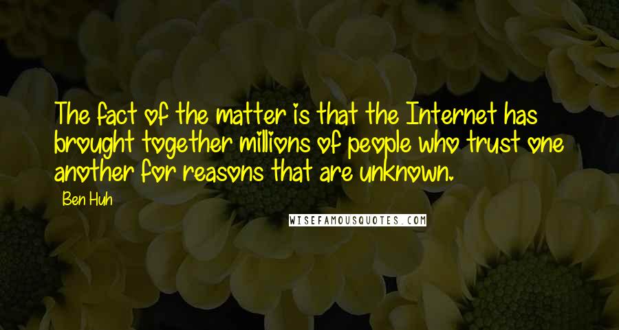 Ben Huh Quotes: The fact of the matter is that the Internet has brought together millions of people who trust one another for reasons that are unknown.