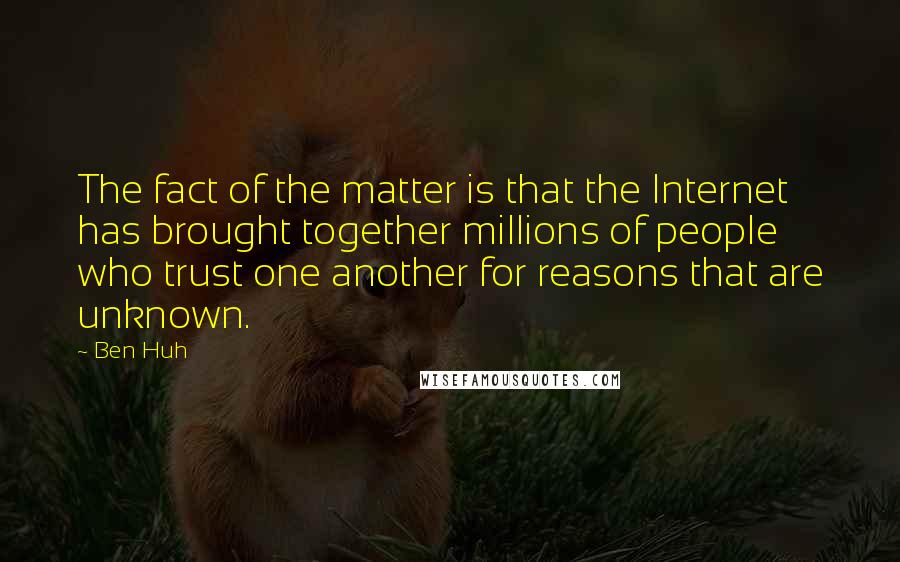 Ben Huh Quotes: The fact of the matter is that the Internet has brought together millions of people who trust one another for reasons that are unknown.