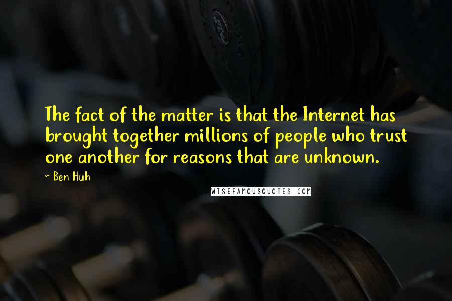 Ben Huh Quotes: The fact of the matter is that the Internet has brought together millions of people who trust one another for reasons that are unknown.