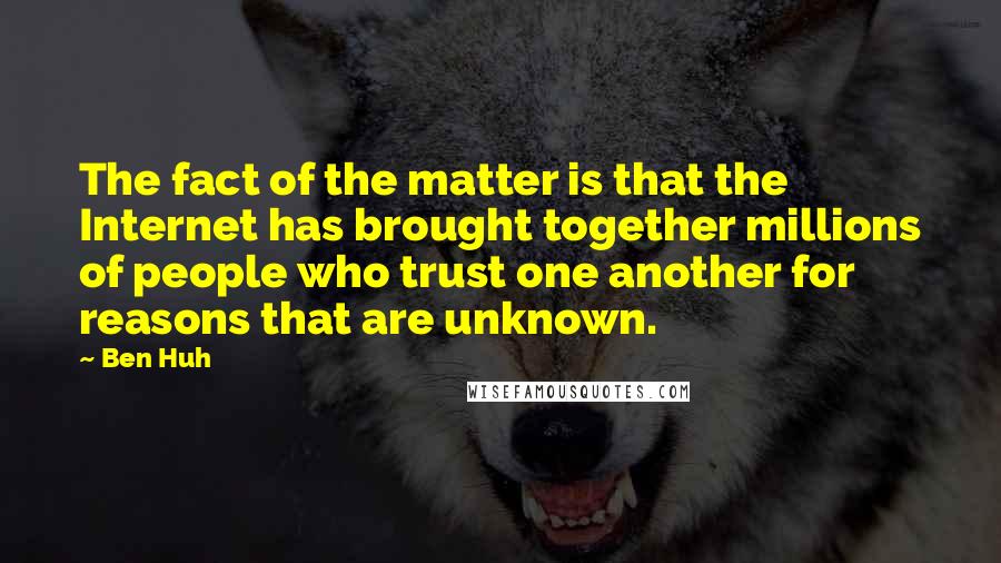 Ben Huh Quotes: The fact of the matter is that the Internet has brought together millions of people who trust one another for reasons that are unknown.