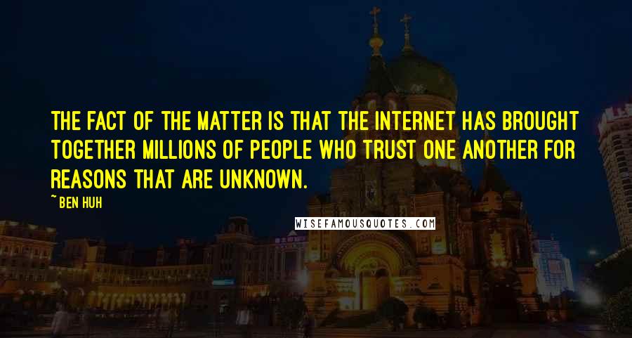 Ben Huh Quotes: The fact of the matter is that the Internet has brought together millions of people who trust one another for reasons that are unknown.
