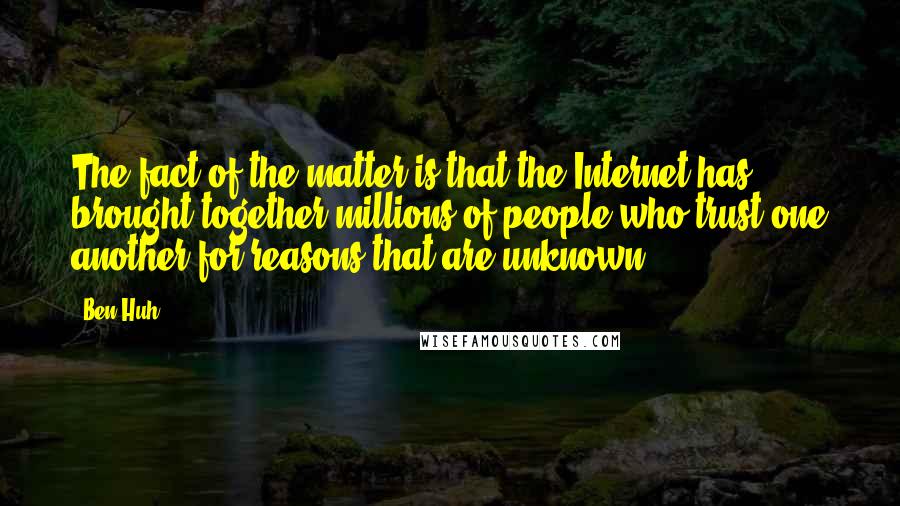 Ben Huh Quotes: The fact of the matter is that the Internet has brought together millions of people who trust one another for reasons that are unknown.