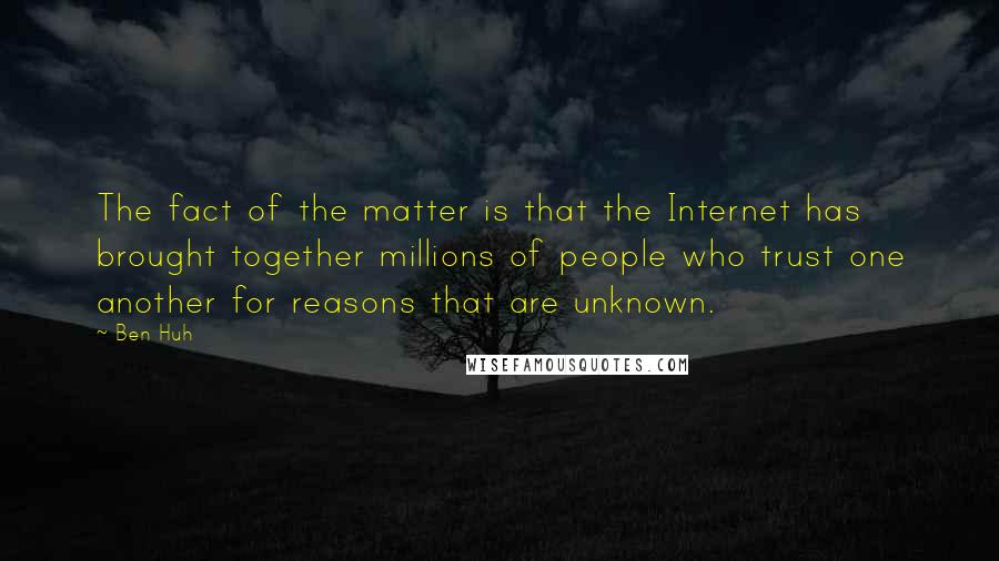 Ben Huh Quotes: The fact of the matter is that the Internet has brought together millions of people who trust one another for reasons that are unknown.