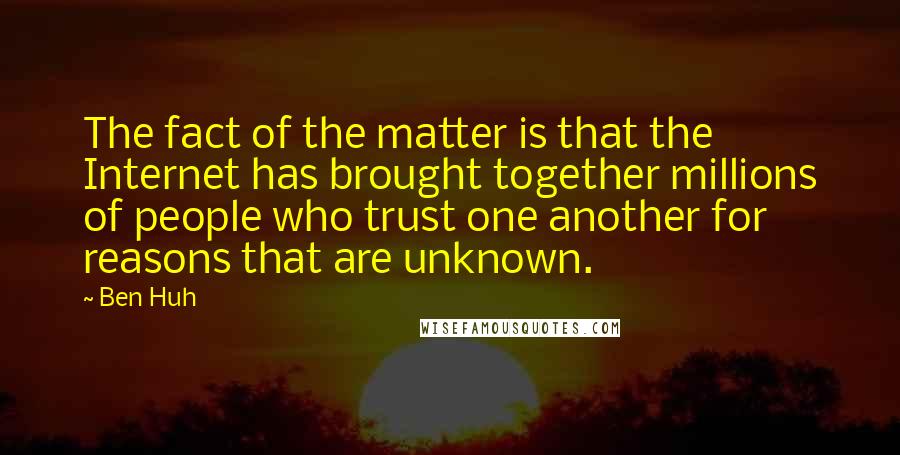 Ben Huh Quotes: The fact of the matter is that the Internet has brought together millions of people who trust one another for reasons that are unknown.