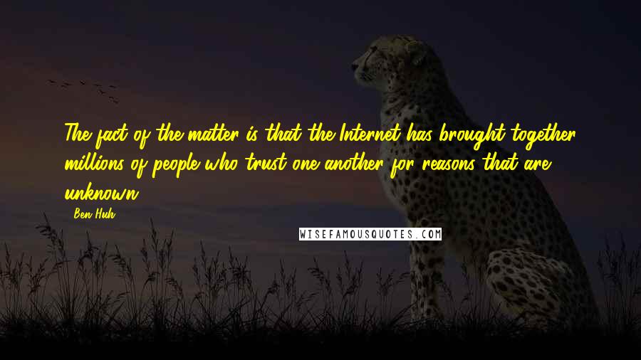 Ben Huh Quotes: The fact of the matter is that the Internet has brought together millions of people who trust one another for reasons that are unknown.
