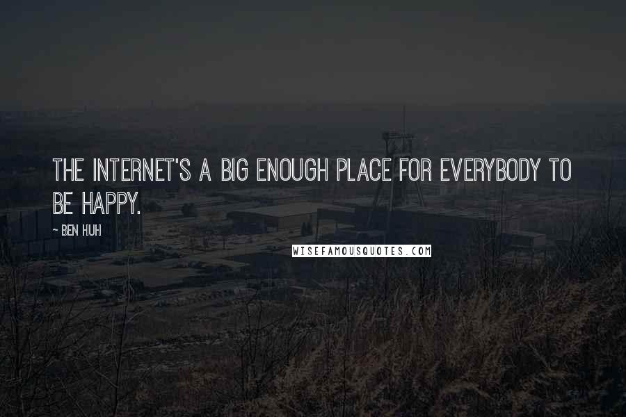 Ben Huh Quotes: The Internet's a big enough place for everybody to be happy.